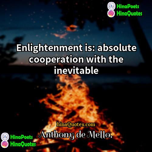 Anthony de Mello Quotes | Enlightenment is: absolute cooperation with the inevitable.
